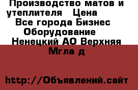 	Производство матов и утеплителя › Цена ­ 100 - Все города Бизнес » Оборудование   . Ненецкий АО,Верхняя Мгла д.